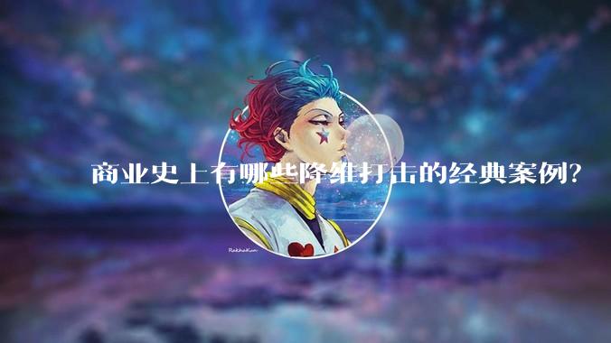 商业史上有哪些降维打击的经典案例？