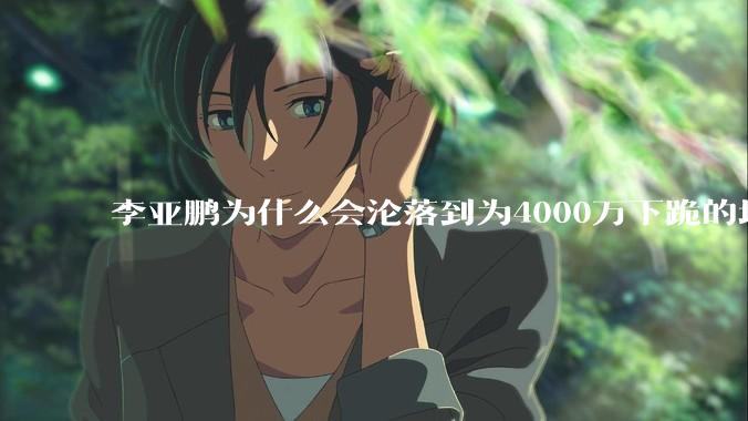 李亚鹏为什么会沦落到为4000万下跪的地步？