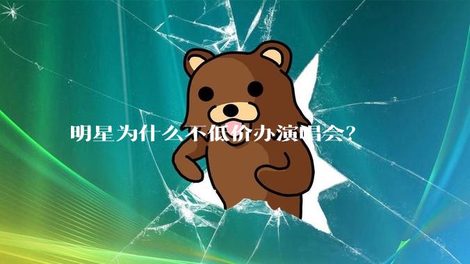 明星为什么不低价办演唱会？