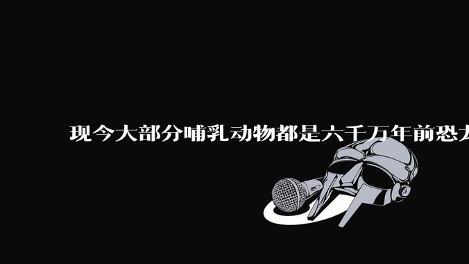 现今大部分哺乳动物都是六千万年前恐龙灭绝后的同一种哺乳动物的后代吗？